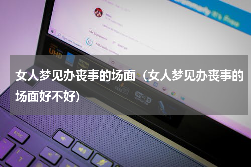 女人梦见办丧事的场面（女人梦见办丧事的场面好不好）