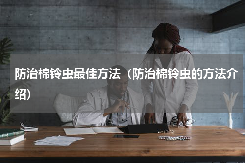 防治棉铃虫最佳方法（防治棉铃虫的方法介绍）