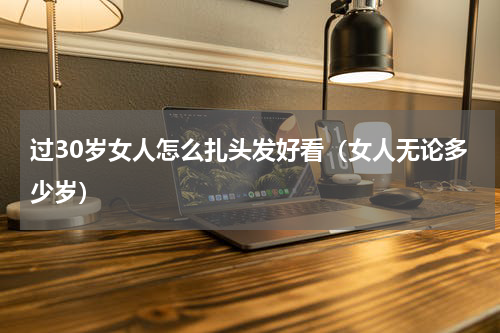 过30岁女人怎么扎头发好看（女人无论多少岁）