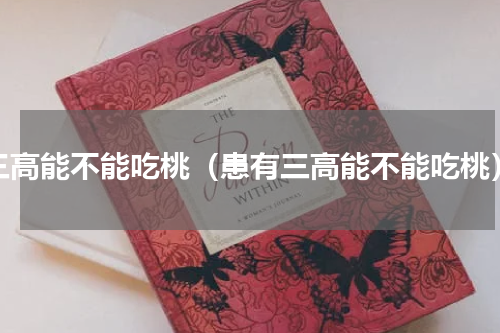 三高能不能吃桃（患有三高能不能吃桃）
