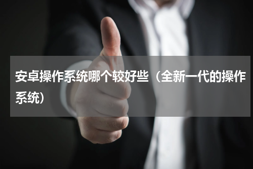安卓操作系统哪个较好些（全新一代的操作系统）