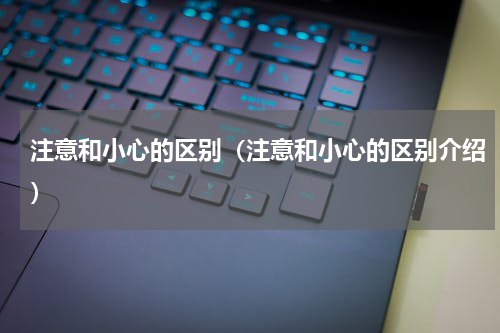 注意和小心的区别（注意和小心的区别介绍）