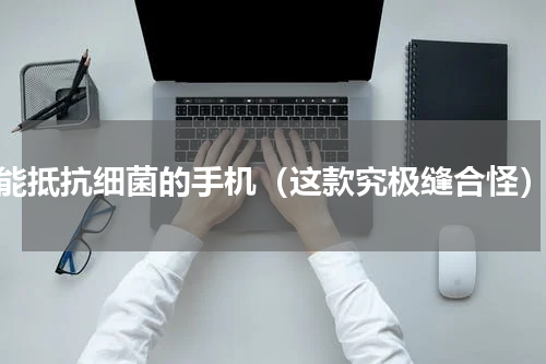 能抵抗细菌的手机（这款究极缝合怪）