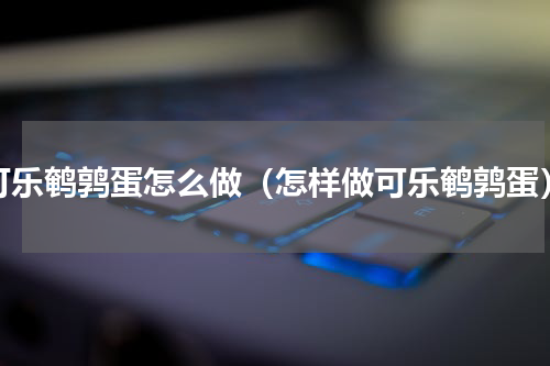 可乐鹌鹑蛋怎么做（怎样做可乐鹌鹑蛋）