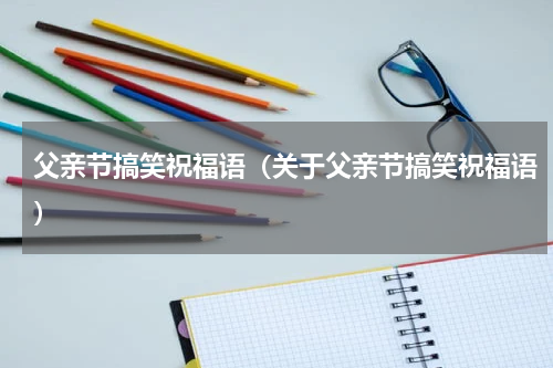 父亲节搞笑祝福语（关于父亲节搞笑祝福语）