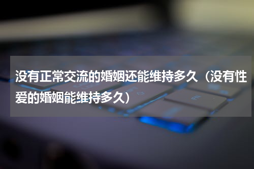 没有正常交流的婚姻还能维持多久（没有性爱的婚姻能维持多久）