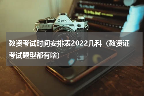 教资考试时间安排表2022几科（教资证考试题型都有啥）