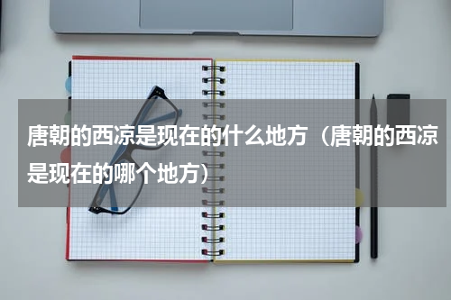 唐朝的西凉是现在的什么地方（唐朝的西凉是现在的哪个地方）