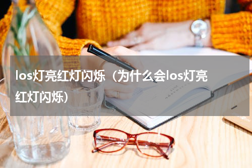 los灯亮红灯闪烁（为什么会los灯亮红灯闪烁）