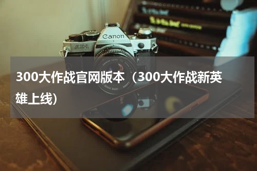 300大作战官网版本（300大作战新英雄上线）