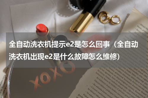 全自动洗衣机提示e2是怎么回事（全自动洗衣机出现e2是什么故障怎么维修）