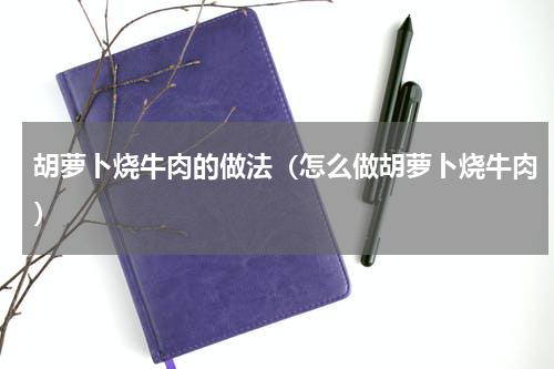 胡萝卜烧牛肉的做法（怎么做胡萝卜烧牛肉）