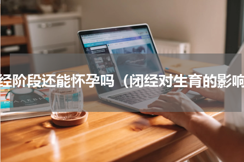 闭经阶段还能怀孕吗（闭经对生育的影响）