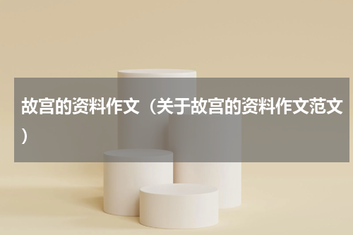 故宫的资料作文（关于故宫的资料作文范文）