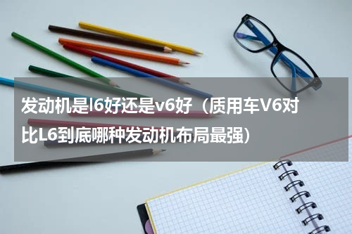 发动机是l6好还是v6好（质用车V6对比L6到底哪种发动机布局最强）