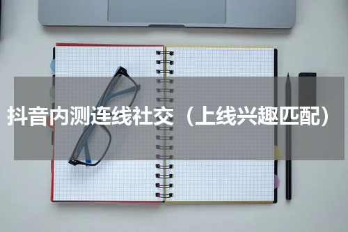 抖音内测连线社交（上线兴趣匹配）