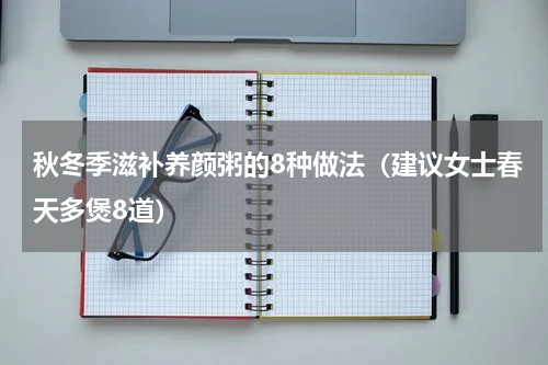 秋冬季滋补养颜粥的8种做法（建议女士春天多煲8道）