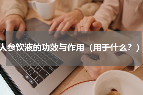 人参饮液的功效与作用（用于什么？）