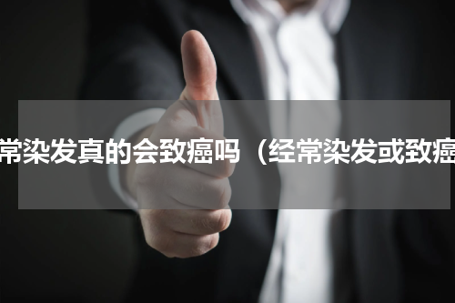 经常染发真的会致癌吗（经常染发或致癌）