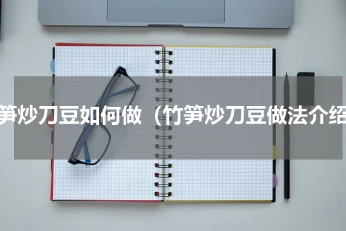 竹笋炒刀豆如何做（竹笋炒刀豆做法介绍）