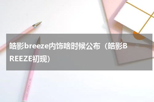 皓影breeze内饰啥时候公布（皓影BREEZE初现）