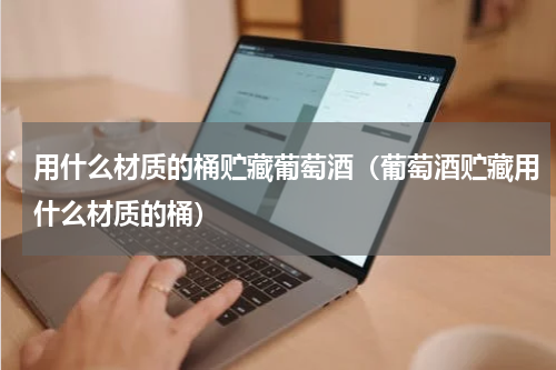 用什么材质的桶贮藏葡萄酒（葡萄酒贮藏用什么材质的桶）
