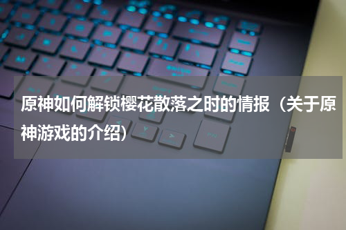 原神如何解锁樱花散落之时的情报（关于原神游戏的介绍）