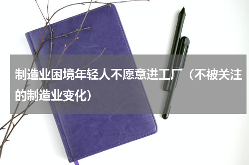 制造业困境年轻人不愿意进工厂（不被关注的制造业变化）