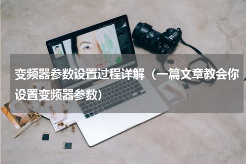 变频器参数设置过程详解（一篇文章教会你设置变频器参数）