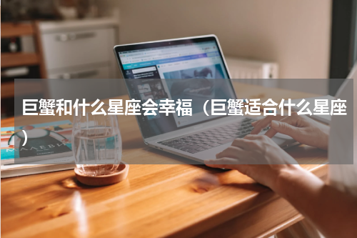巨蟹和什么星座会幸福（巨蟹适合什么星座）