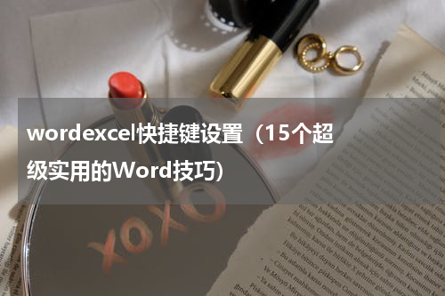 wordexcel快捷键设置（15个超级实用的Word技巧）