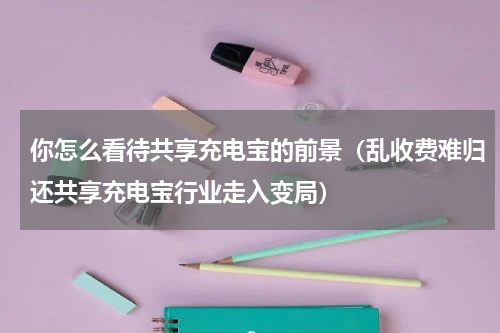 你怎么看待共享充电宝的前景（乱收费难归还共享充电宝行业走入变局）