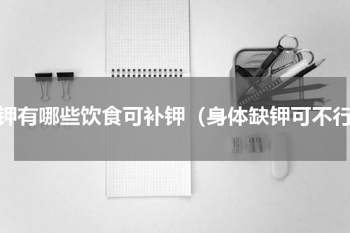 缺钾有哪些饮食可补钾（身体缺钾可不行）