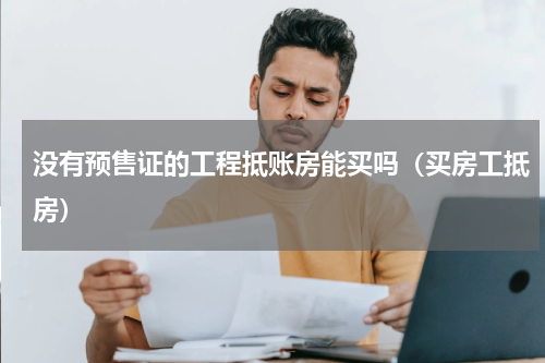 没有预售证的工程抵账房能买吗（买房工抵房）