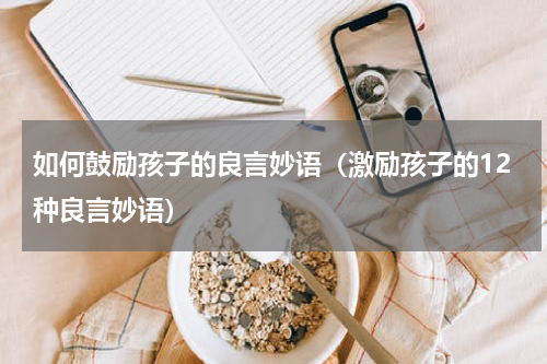 如何鼓励孩子的良言妙语（激励孩子的12种良言妙语）