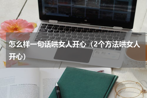 怎么样一句话哄女人开心（2个方法哄女人开心）
