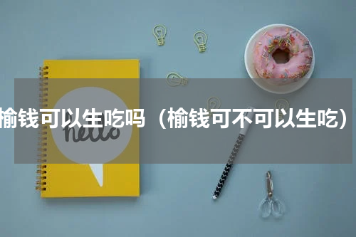 榆钱可以生吃吗（榆钱可不可以生吃）