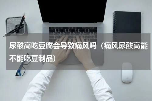 尿酸高吃豆腐会导致痛风吗（痛风尿酸高能不能吃豆制品）