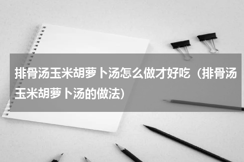 排骨汤玉米胡萝卜汤怎么做才好吃（排骨汤玉米胡萝卜汤的做法）
