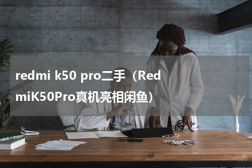 redmi k50 pro二手（RedmiK50Pro真机亮相闲鱼）