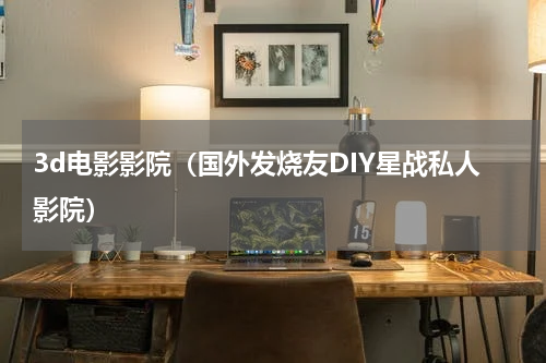 3d电影影院（国外发烧友DIY星战私人影院）