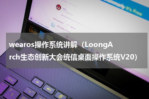 wearos操作系统讲解（LoongArch生态创新大会统信桌面操作系统V20）