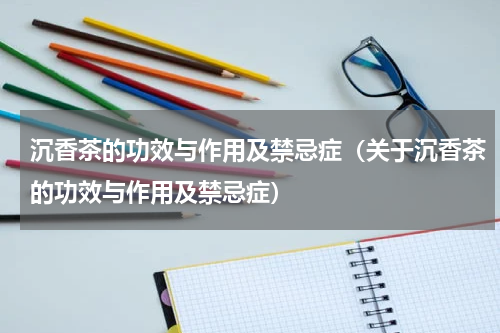 沉香茶的功效与作用及禁忌症（关于沉香茶的功效与作用及禁忌症）