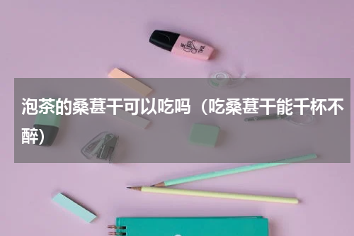 泡茶的桑葚干可以吃吗（吃桑葚干能千杯不醉）