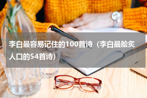 李白最容易记住的100首诗（李白最脍炙人口的54首诗）