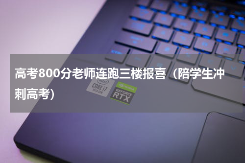 高考800分老师连跑三楼报喜（陪学生冲刺高考）