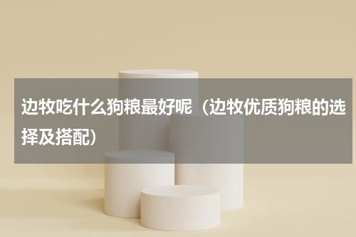 边牧吃什么狗粮最好呢（边牧优质狗粮的选择及搭配）