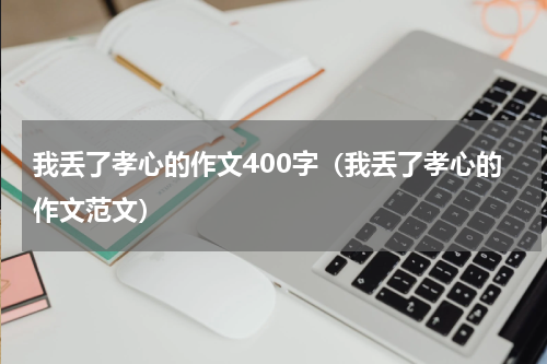 我丢了孝心的作文400字（我丢了孝心的作文范文）