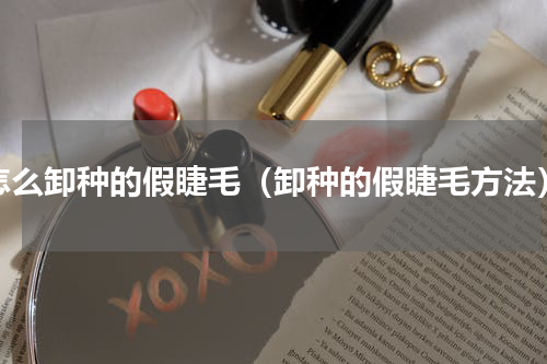 怎么卸种的假睫毛（卸种的假睫毛方法）