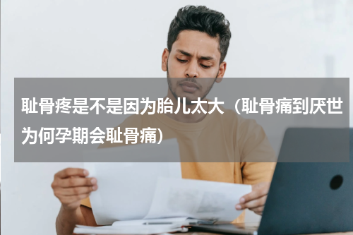 耻骨疼是不是因为胎儿太大（耻骨痛到厌世为何孕期会耻骨痛）